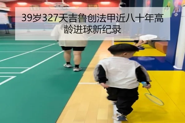 39岁327天吉鲁创法甲近八十年高龄进球新纪录